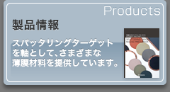 製品情報　スパッタリングターゲット材を軸として、さまざまな薄膜材料を提供しています。